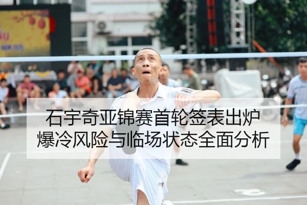 石宇奇亚锦赛首轮签表出炉 爆冷风险与临场状态全面分析