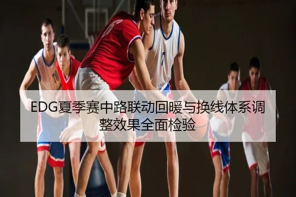EDG夏季赛中路联动回暖与换线体系调整效果全面检验