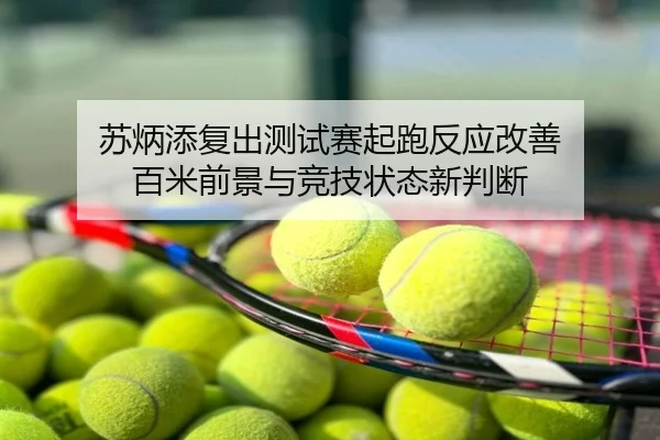 苏炳添复出测试赛起跑反应改善 百米前景与竞技状态新判断