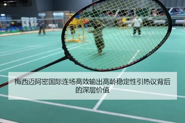 梅西迈阿密国际连场高效输出高龄稳定性引热议背后的深层价值